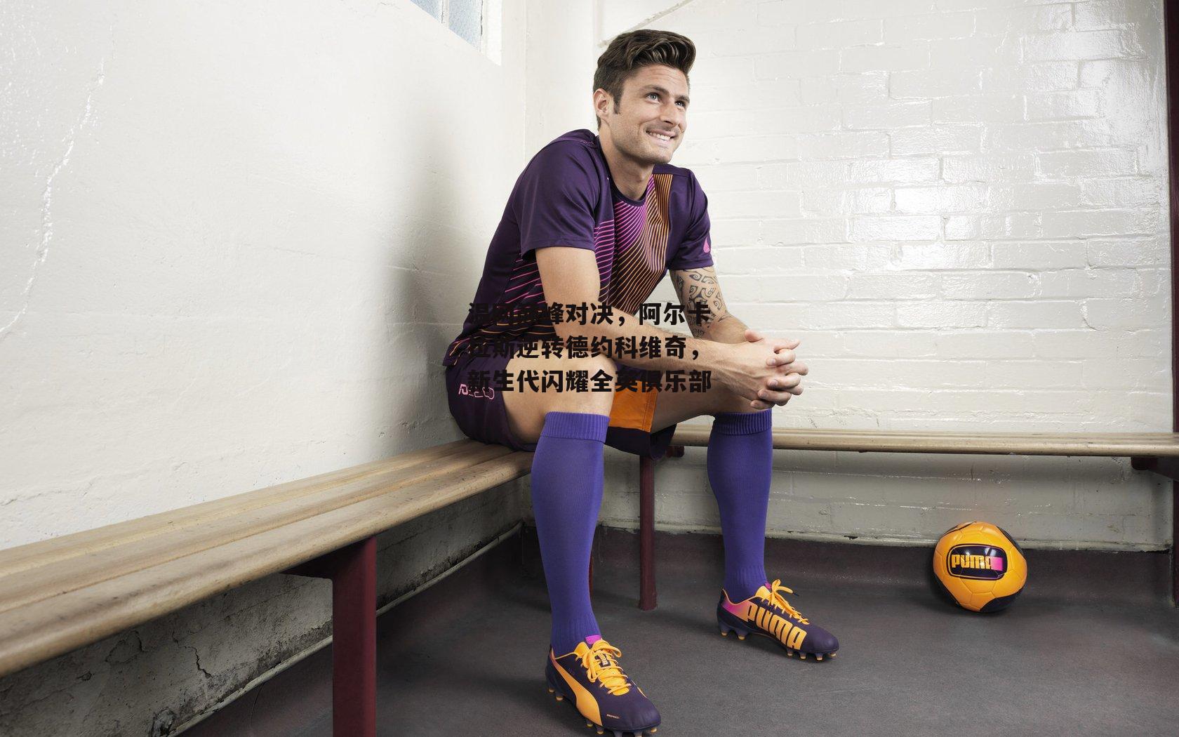 温网巅峰对决,阿尔卡拉斯逆转德约科维奇,新生代闪耀全英俱乐部