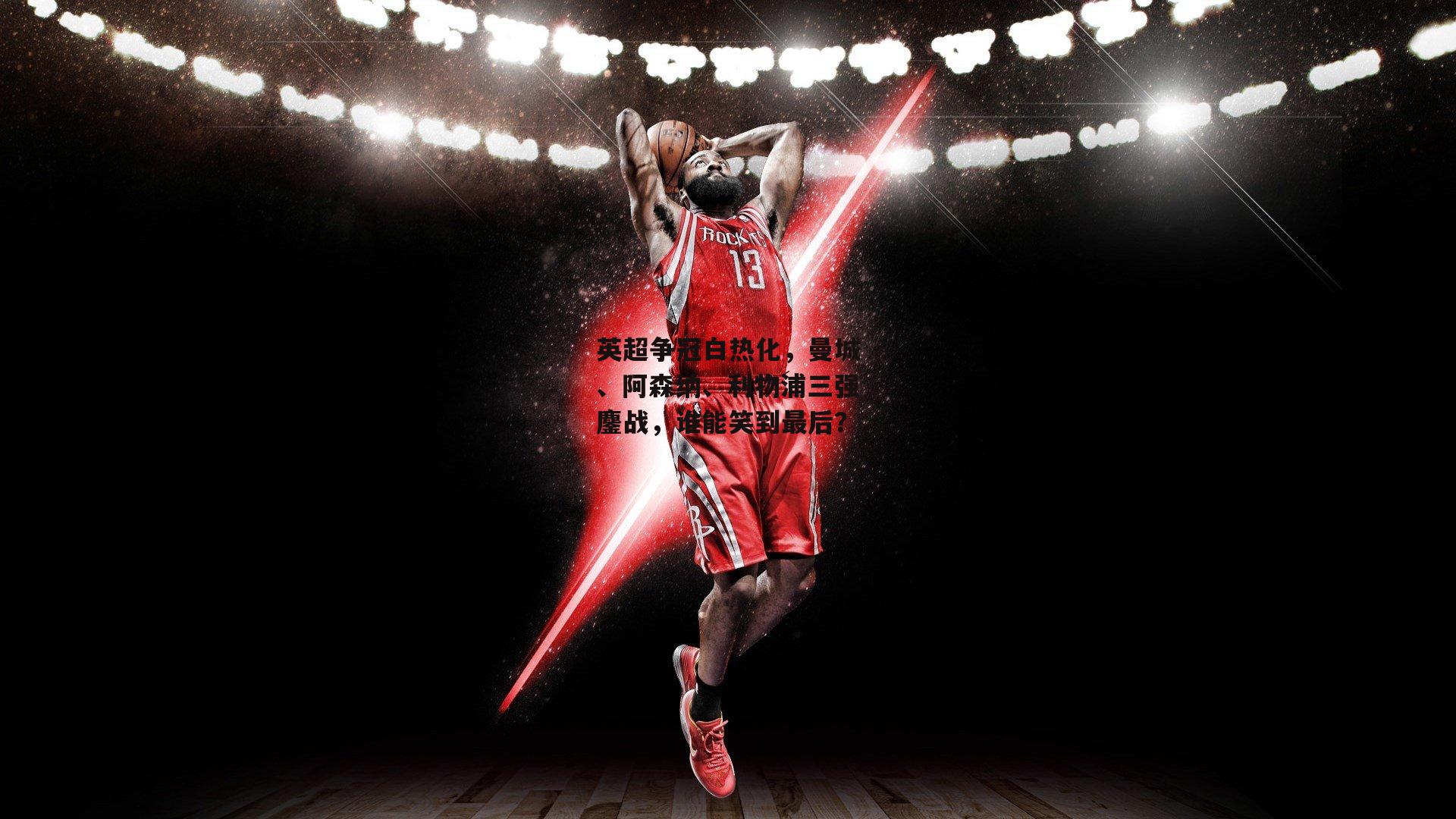 英超争冠白热化,曼城、阿森纳、利物浦三强鏖战,谁能笑到最后?