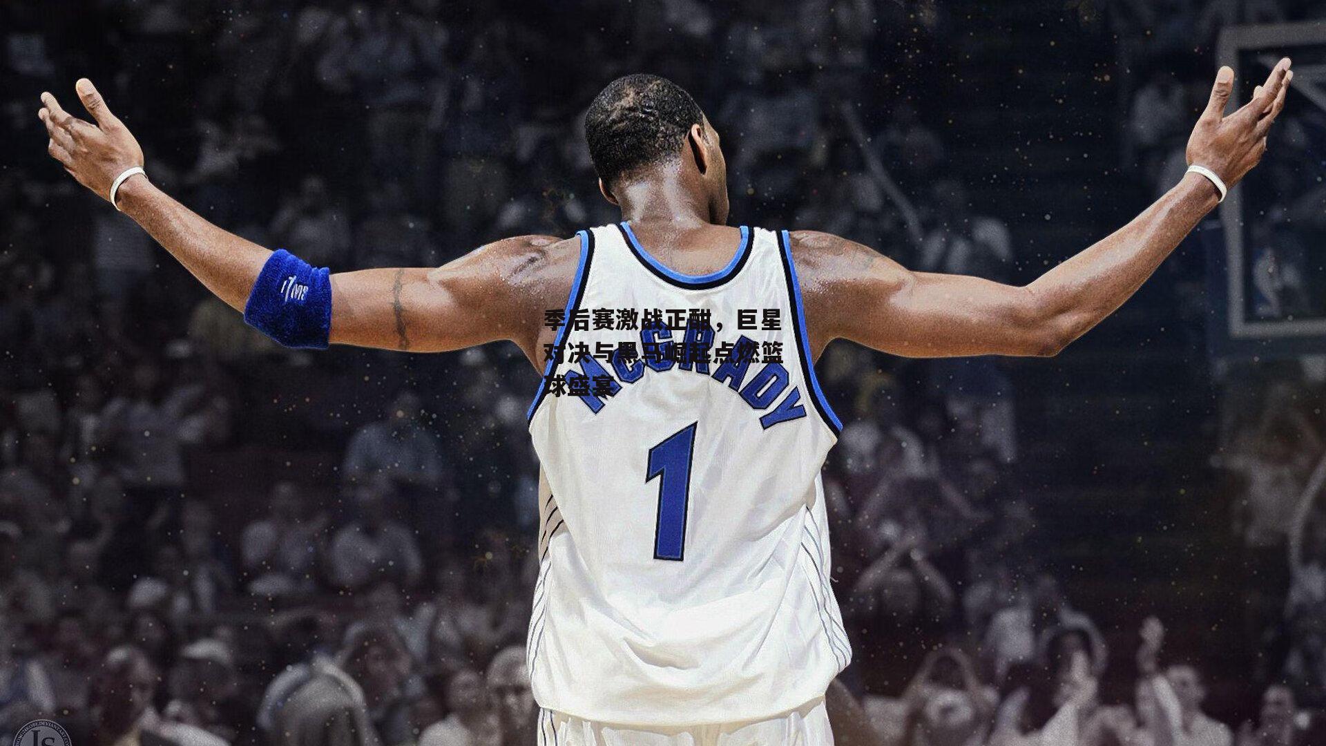 季后赛激战正酣，巨星对决与黑马崛起点燃篮球盛宴