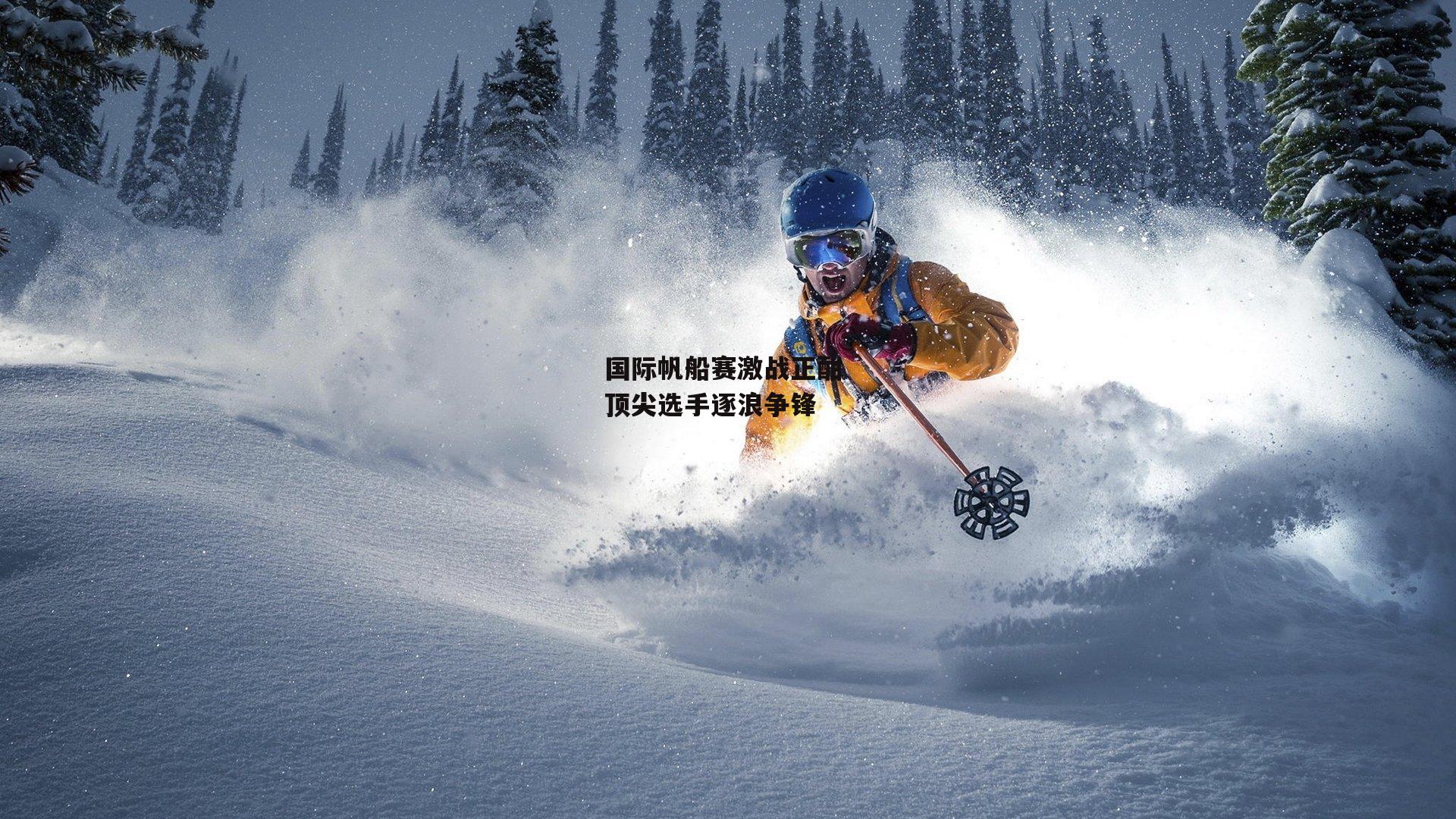 国际帆船赛激战正酣 顶尖选手逐浪争锋_米博体育官网