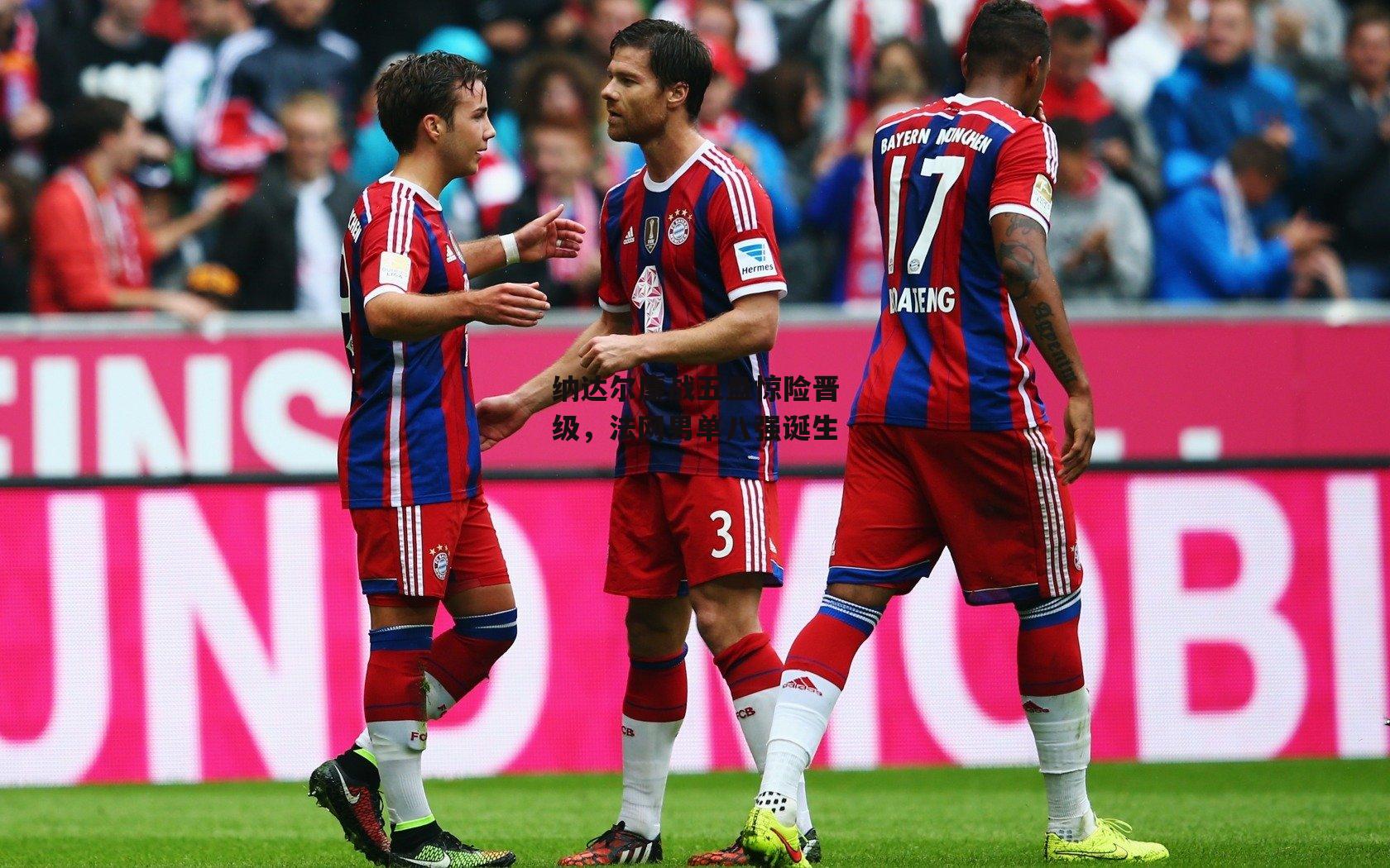 纳达尔鏖战五盘惊险晋级,法网男单八强诞生