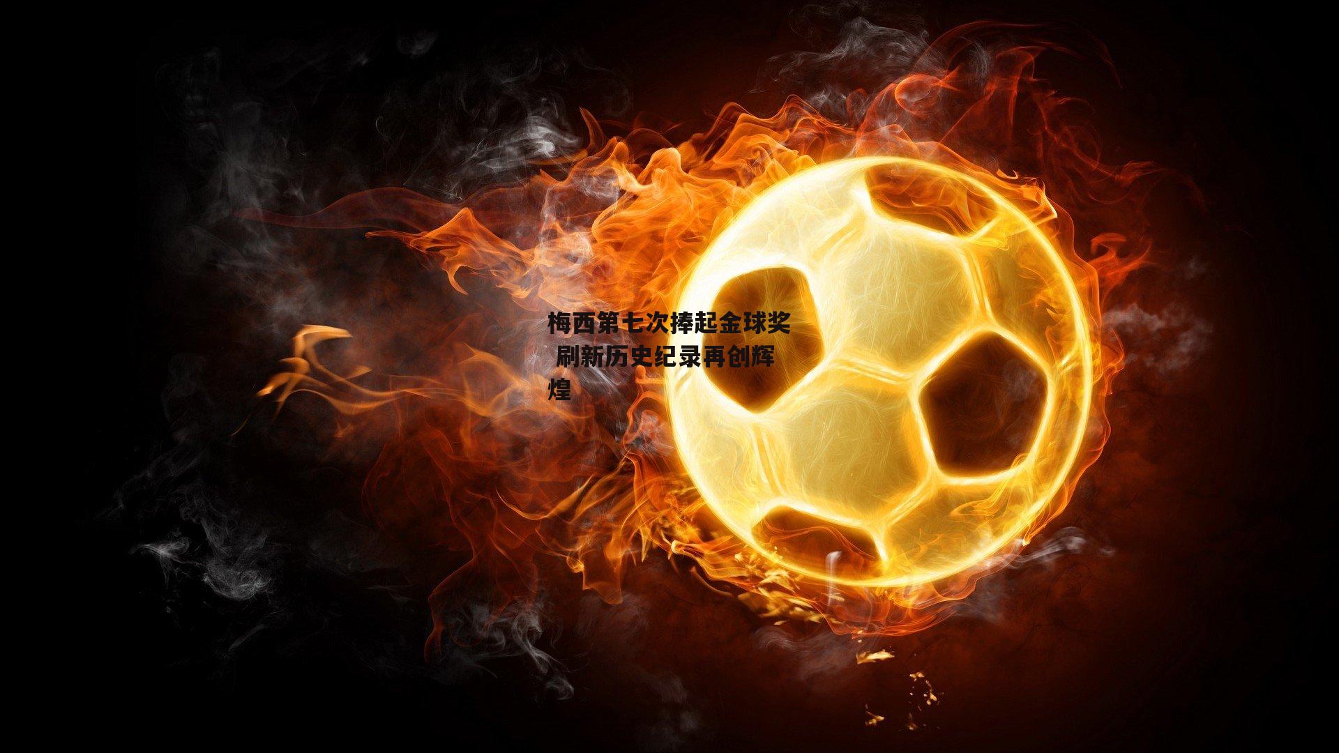 梅西第七次捧起金球奖 刷新历史纪录再创辉煌