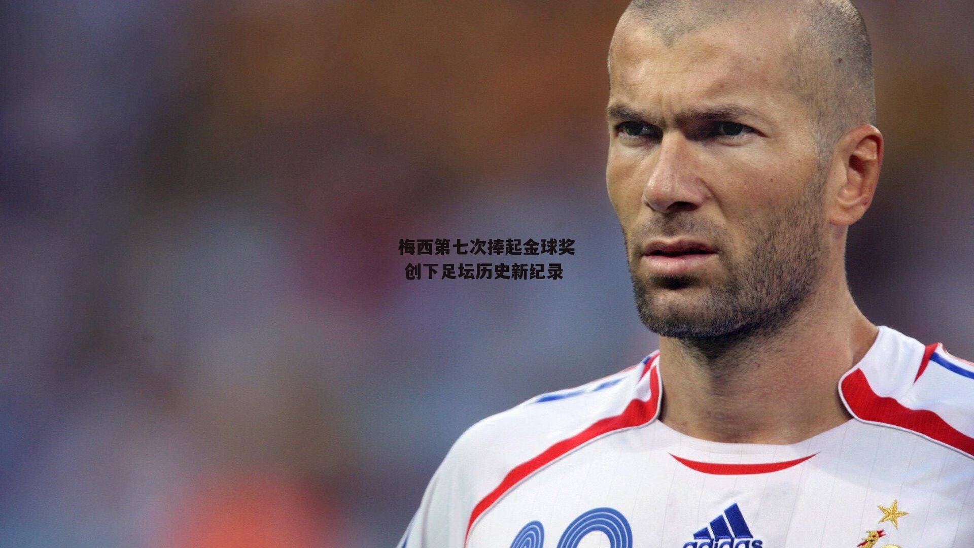 梅西第七次捧起金球奖 创下足坛历史新纪录