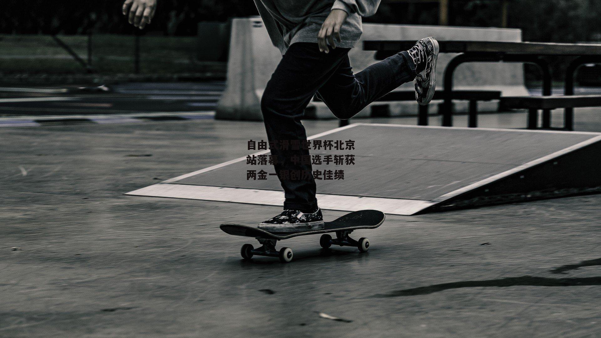 自由式滑雪世界杯北京站落幕,中国选手斩获两金一银创历史佳绩