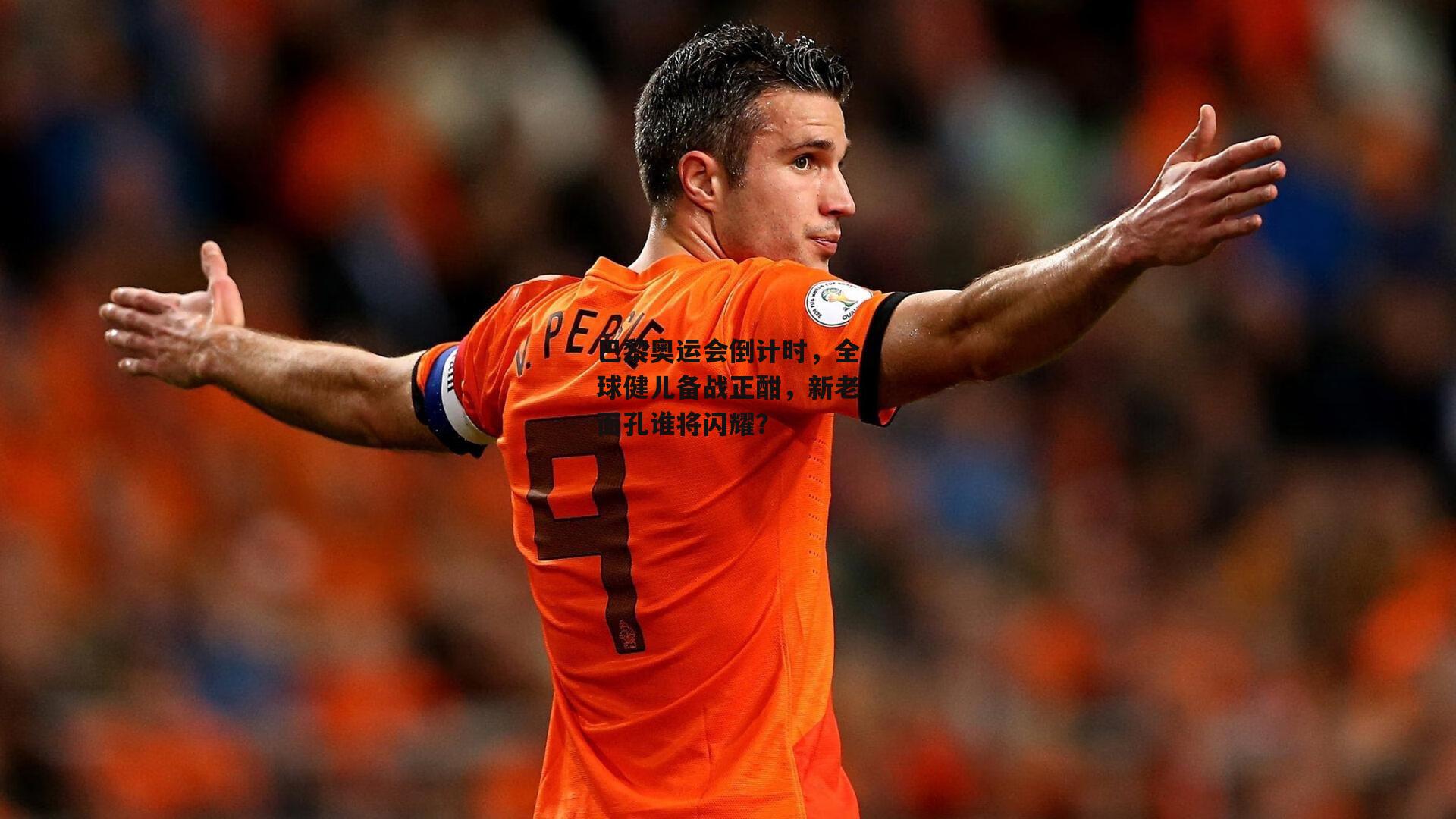 巴黎奥运会倒计时,全球健儿备战正酣,新老面孔谁将闪耀?