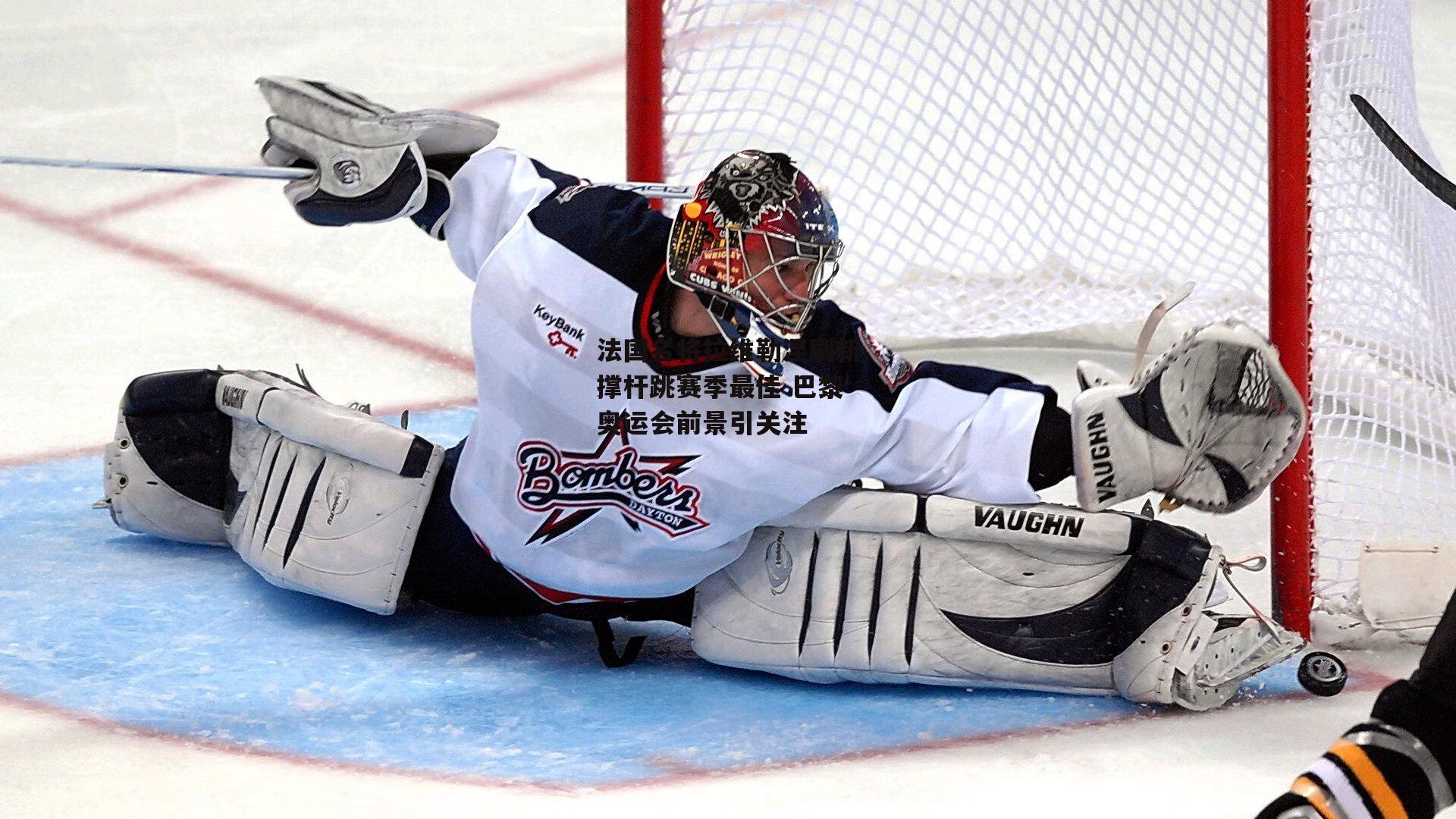 米博体育平台-法国名将拉维勒涅刷新撑杆跳赛季最佳 巴黎奥运会