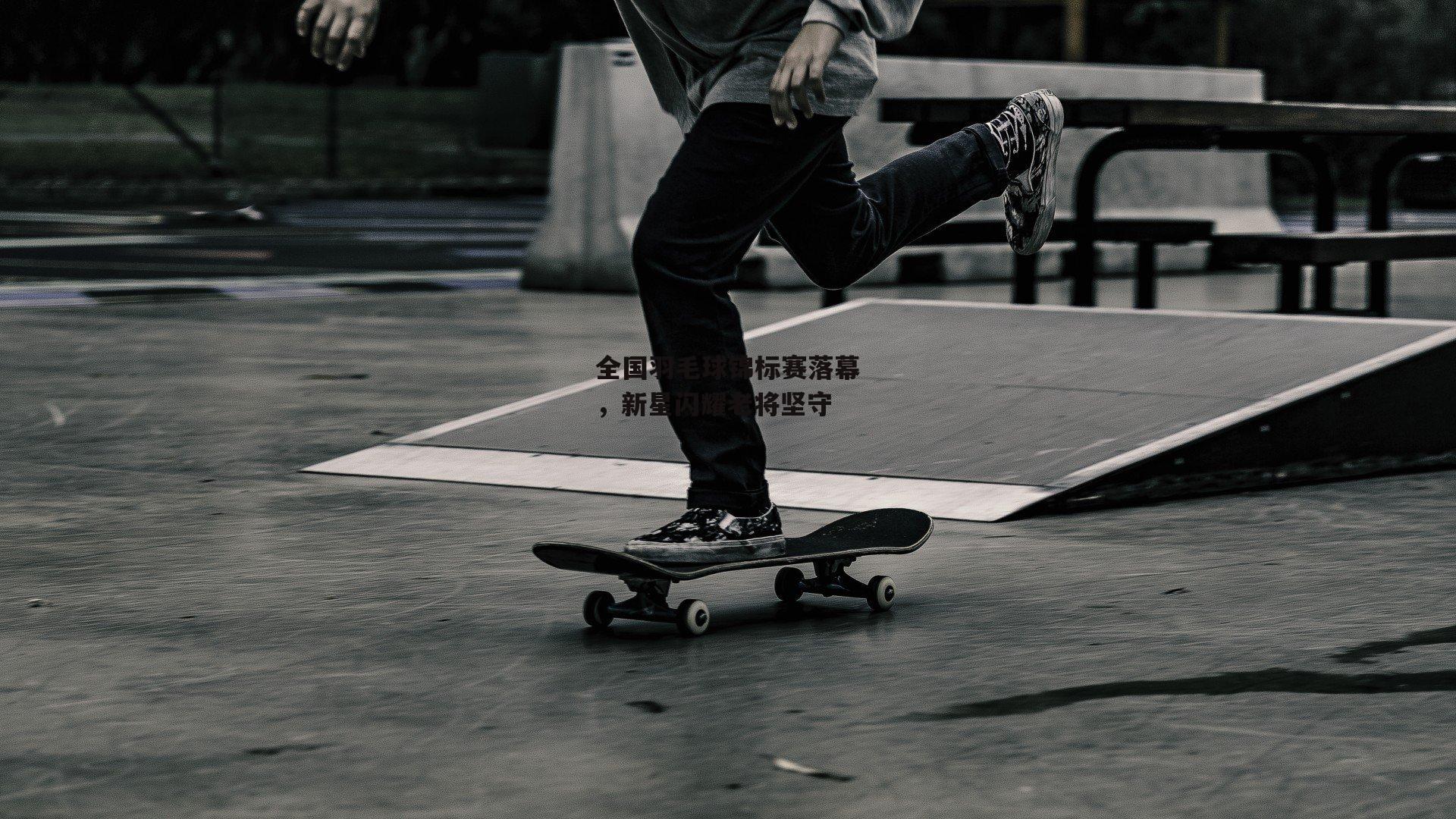 全国羽毛球锦标赛落幕,新星闪耀老将坚守