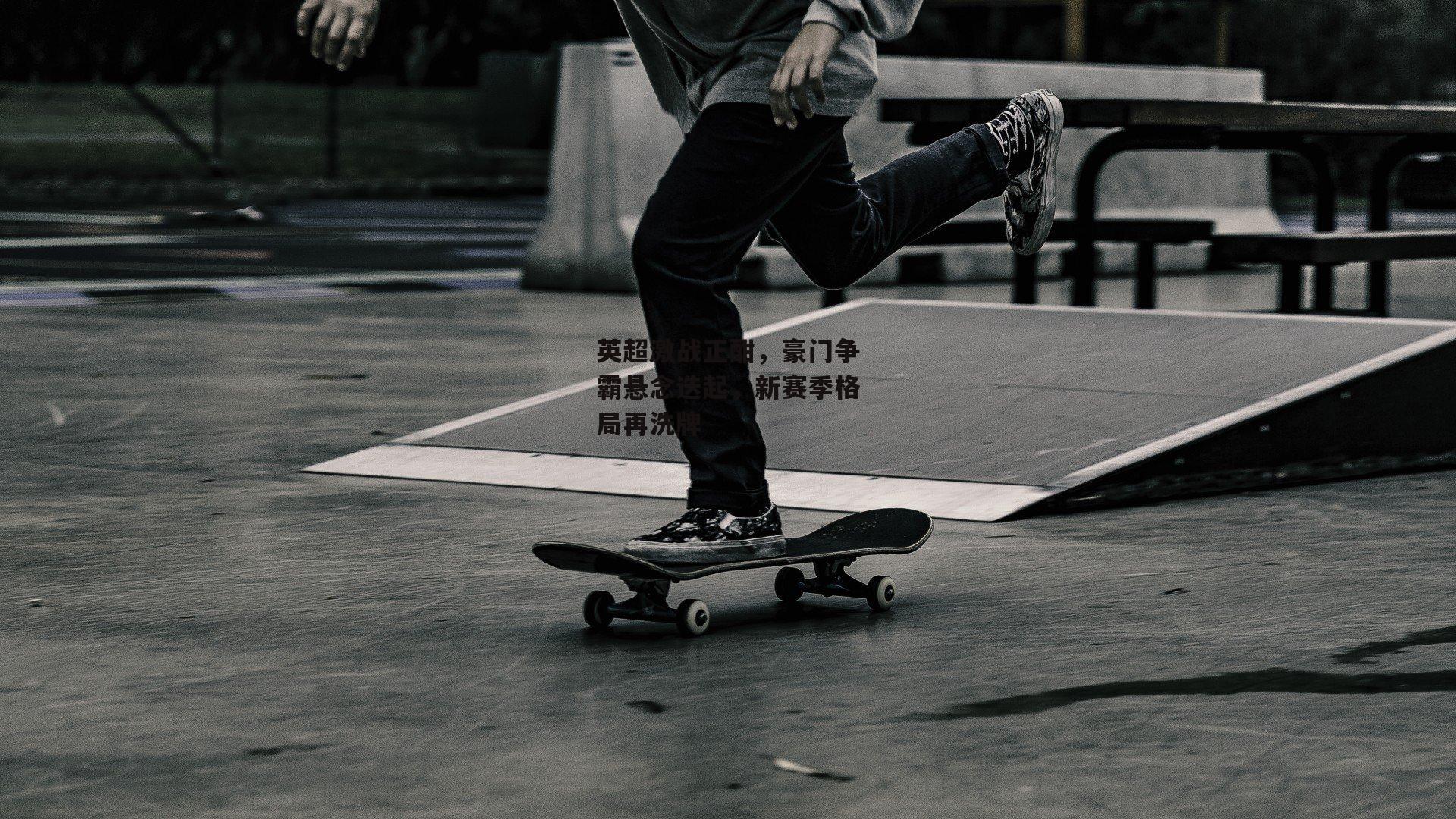 英超激战正酣,豪门争霸悬念迭起,新赛季格局再洗牌