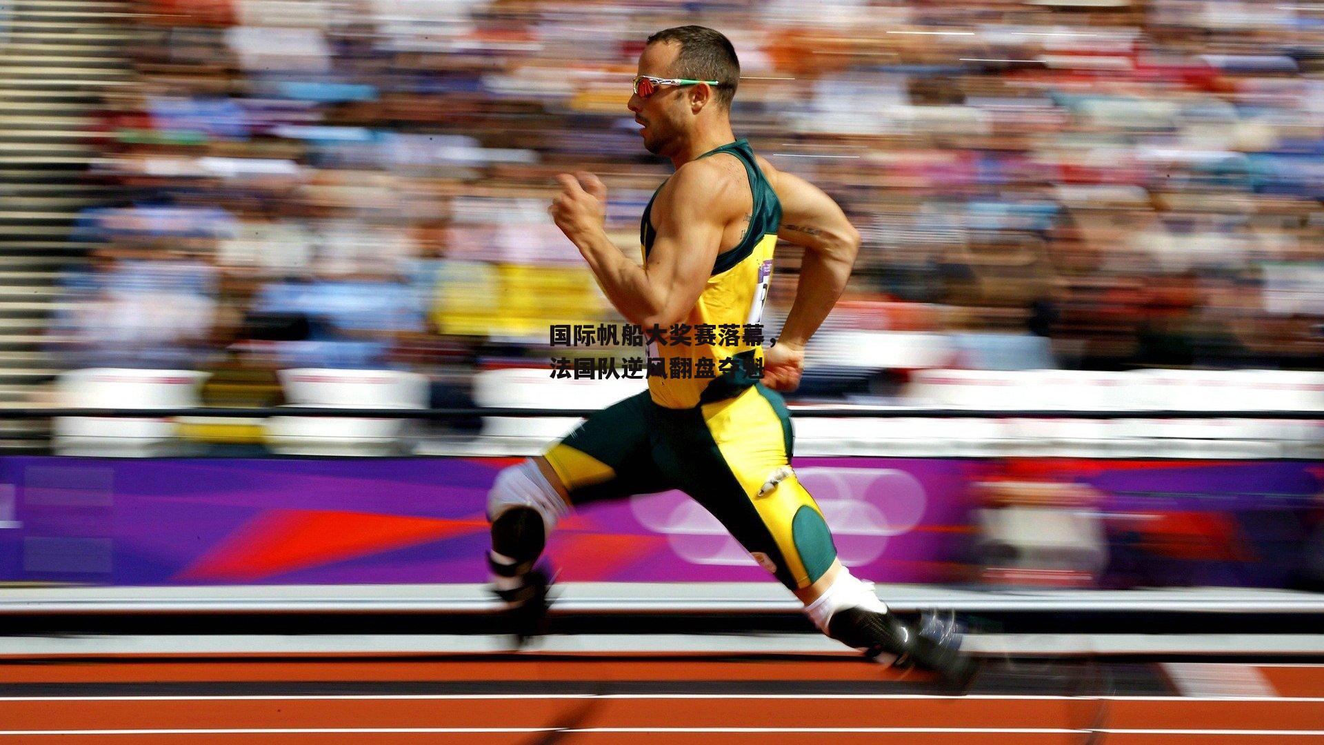 国际帆船大奖赛落幕，法国队逆风翻盘夺魁