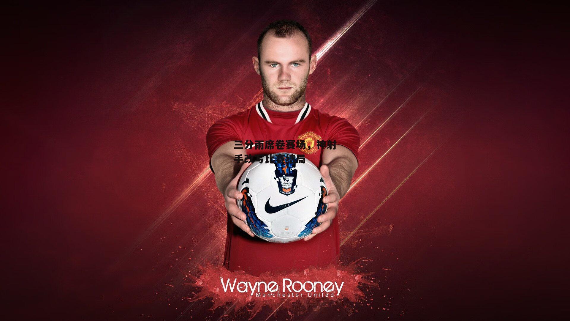 三分雨席卷赛场，神射手改写比赛结局